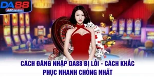 Cách Đăng Nhập DA88 Bị Lỗi - Cách Khắc Phục Nhanh Chóng Nhất